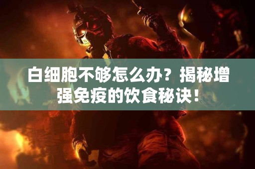 白细胞不够怎么办？揭秘增强免疫的饮食秘诀！