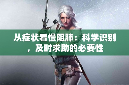 从症状看慢阻肺：科学识别，及时求助的必要性