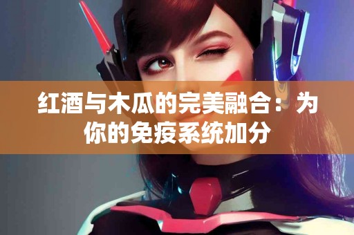 红酒与木瓜的完美融合：为你的免疫系统加分
