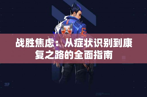 战胜焦虑：从症状识别到康复之路的全面指南