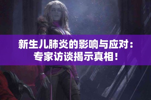 新生儿肺炎的影响与应对：专家访谈揭示真相！
