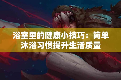 浴室里的健康小技巧：简单沐浴习惯提升生活质量