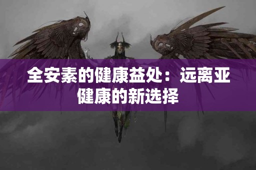 全安素的健康益处：远离亚健康的新选择