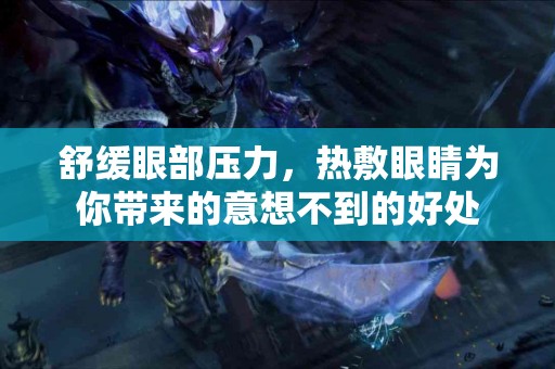 舒缓眼部压力，热敷眼睛为你带来的意想不到的好处