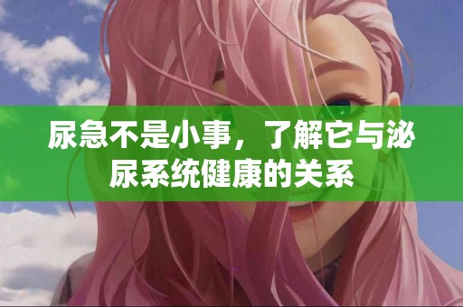 尿急不是小事，了解它与泌尿系统健康的关系