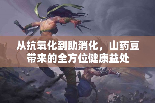从抗氧化到助消化，山药豆带来的全方位健康益处