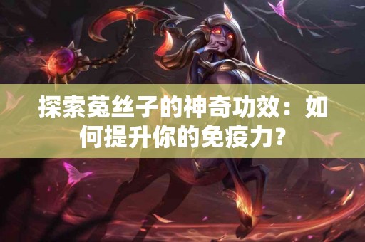 探索菟丝子的神奇功效：如何提升你的免疫力？