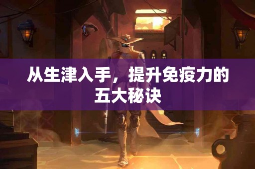 从生津入手，提升免疫力的五大秘诀