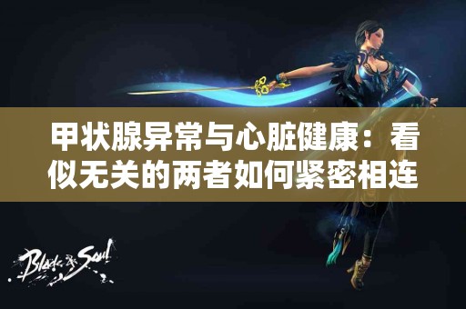 甲状腺异常与心脏健康：看似无关的两者如何紧密相连
