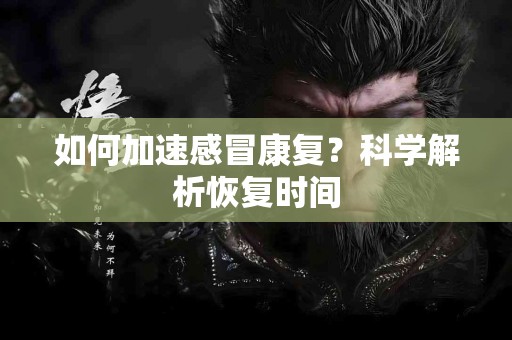 如何加速感冒康复？科学解析恢复时间