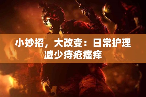 小妙招，大改变：日常护理减少痔疮瘙痒