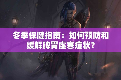 冬季保健指南：如何预防和缓解脾胃虚寒症状？