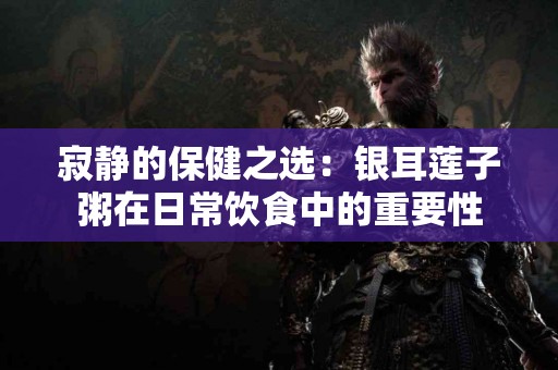 寂静的保健之选：银耳莲子粥在日常饮食中的重要性