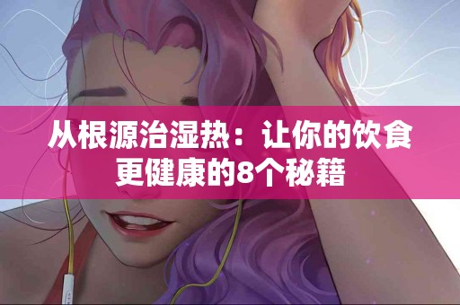 从根源治湿热：让你的饮食更健康的8个秘籍
