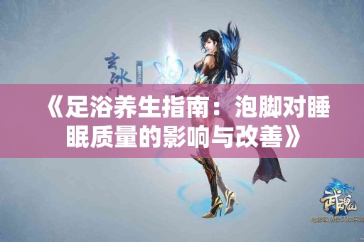 《足浴养生指南：泡脚对睡眠质量的影响与改善》