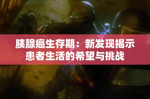 胰腺癌生存期：新发现揭示患者生活的希望与挑战