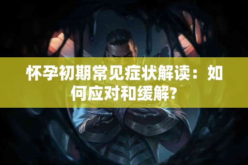 怀孕初期常见症状解读：如何应对和缓解?
