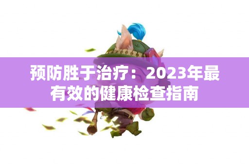 预防胜于治疗：2023年最有效的健康检查指南