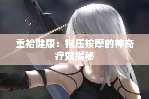 重拾健康：指压按摩的神奇疗效揭秘