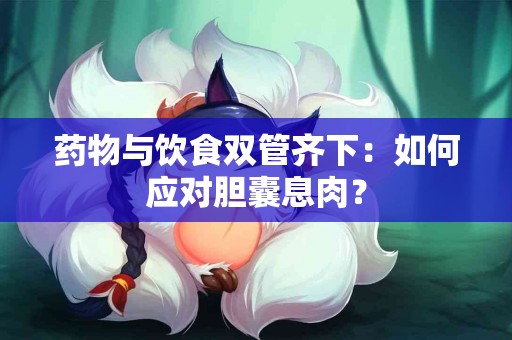 药物与饮食双管齐下：如何应对胆囊息肉？