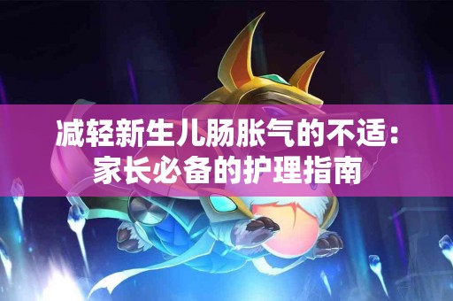 减轻新生儿肠胀气的不适：家长必备的护理指南