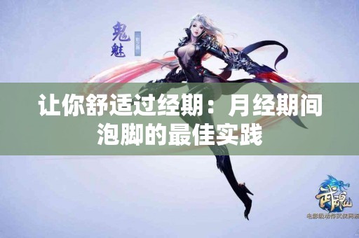 让你舒适过经期：月经期间泡脚的最佳实践