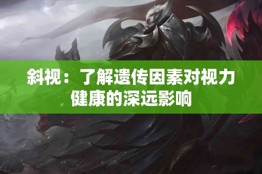 斜视：了解遗传因素对视力健康的深远影响