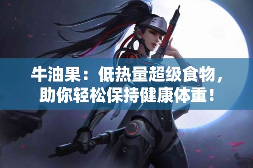 牛油果：低热量超级食物，助你轻松保持健康体重！