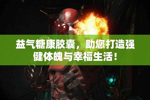 益气糖康胶囊，助您打造强健体魄与幸福生活！