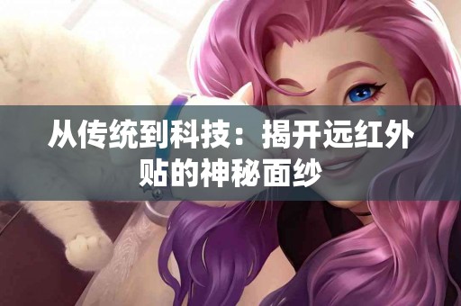 从传统到科技：揭开远红外贴的神秘面纱