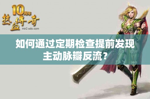 如何通过定期检查提前发现主动脉瓣反流？