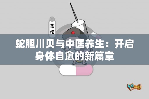 蛇胆川贝与中医养生：开启身体自愈的新篇章