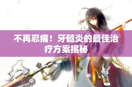 不再忍痛！牙髓炎的最佳治疗方案揭秘