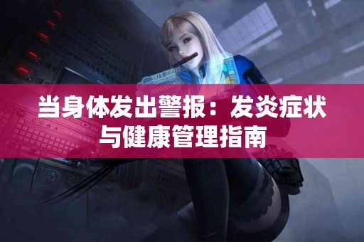 当身体发出警报：发炎症状与健康管理指南
