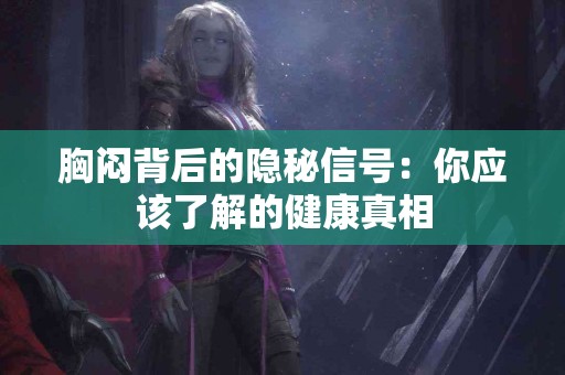 胸闷背后的隐秘信号：你应该了解的健康真相