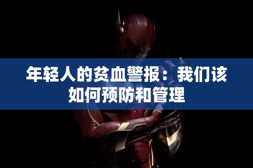 年轻人的贫血警报：我们该如何预防和管理