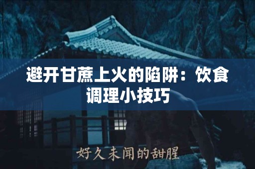 避开甘蔗上火的陷阱：饮食调理小技巧