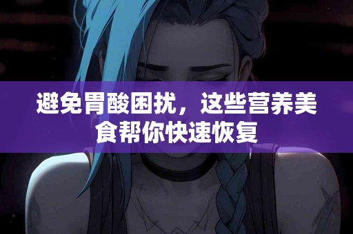 避免胃酸困扰，这些营养美食帮你快速恢复