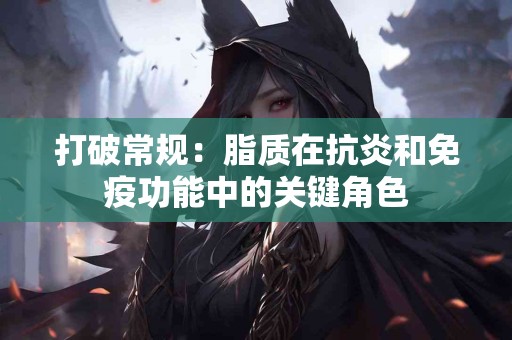 打破常规：脂质在抗炎和免疫功能中的关键角色