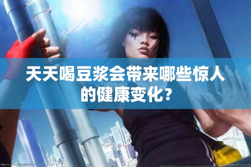 天天喝豆浆会带来哪些惊人的健康变化？