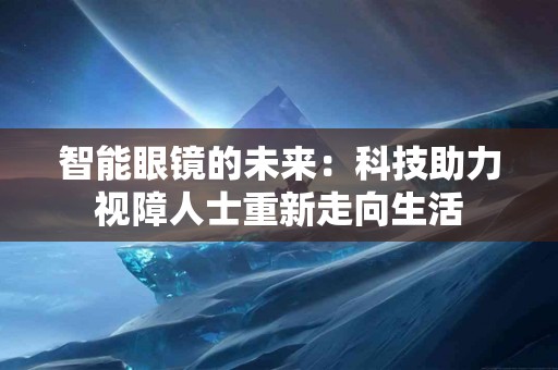 智能眼镜的未来：科技助力视障人士重新走向生活
