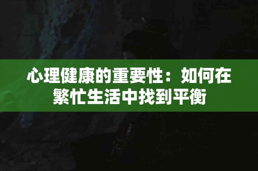心理健康的重要性：如何在繁忙生活中找到平衡