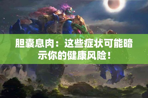 胆囊息肉：这些症状可能暗示你的健康风险！