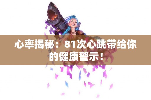 心率揭秘：81次心跳带给你的健康警示！