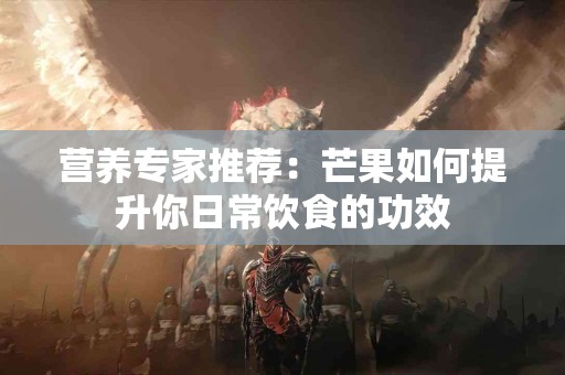 营养专家推荐：芒果如何提升你日常饮食的功效