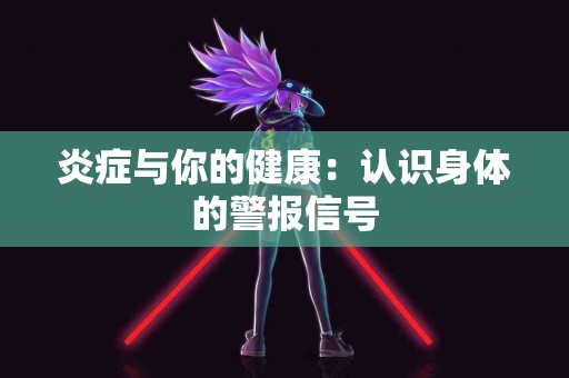 炎症与你的健康：认识身体的警报信号