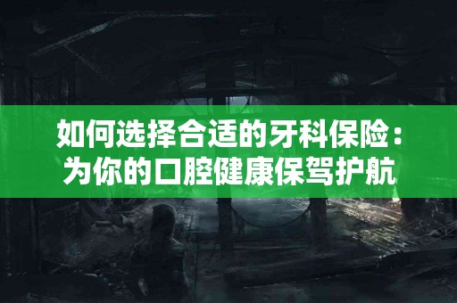 如何选择合适的牙科保险：为你的口腔健康保驾护航