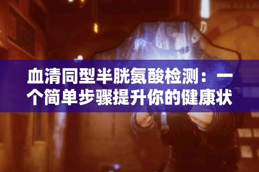 血清同型半胱氨酸检测：一个简单步骤提升你的健康状态