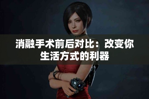 消融手术前后对比：改变你生活方式的利器