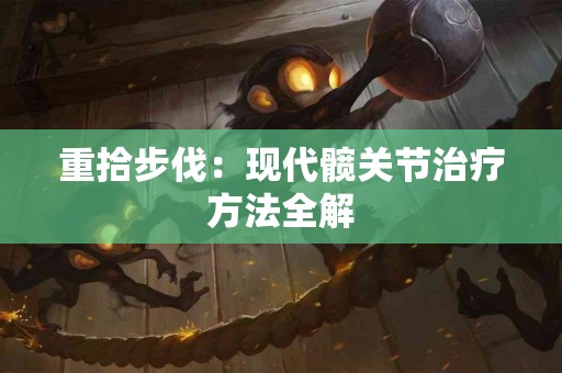 重拾步伐：现代髋关节治疗方法全解